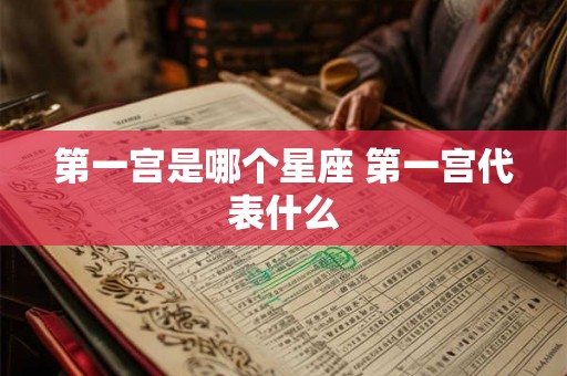 第一宫是哪个星座 第一宫代表什么 第一宫是哪个星座 第一宫代表什么