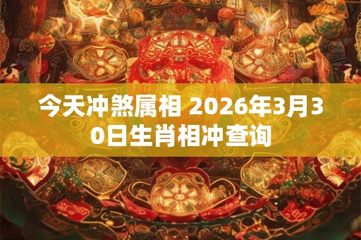 今天冲煞属相 2026年3月30日生肖相冲查询 今天冲煞属相 2026年3月30日生肖相冲查询