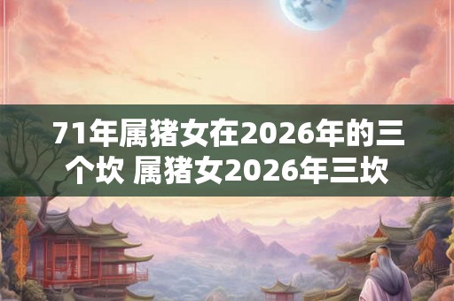 71年属猪女在2026年的三个坎 属猪女2026年三坎