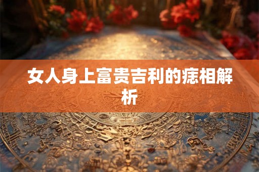 女人身上富贵吉利的痣相解析 女人身上富贵吉利的痣相解析