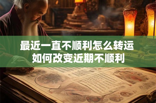 最近一直不顺利怎么转运 如何改变近期不顺利