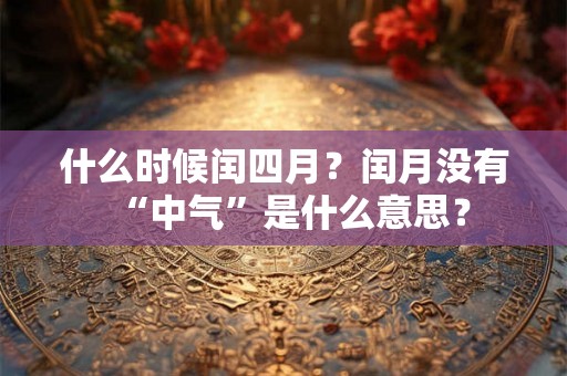 什么时候闰四月?闰月没有“中气”是什么意思? 什么时候闰四月?闰月没有“中气”是什么意思?