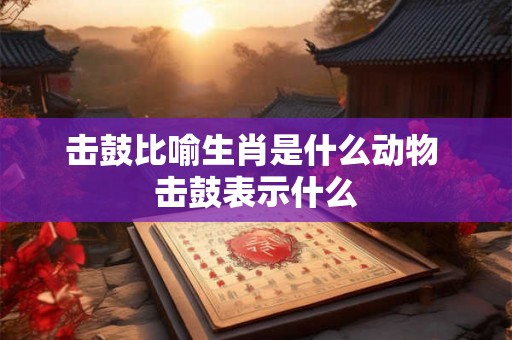击鼓比喻生肖是什么动物 击鼓表示什么