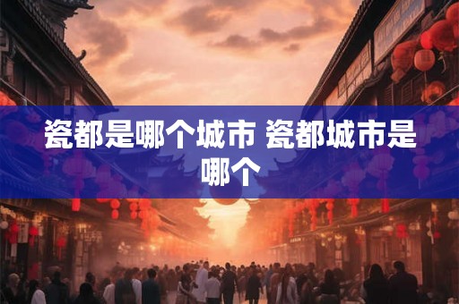 瓷都是哪个城市 瓷都城市是哪个