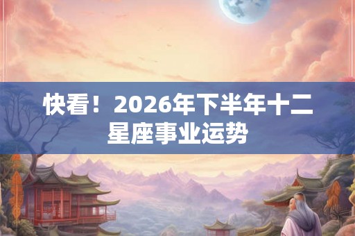 快看！2026年下半年十二星座事业运势