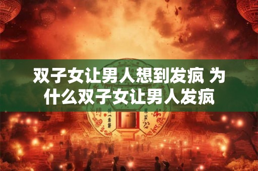 双子女让男人想到发疯 为什么双子女让男人发疯