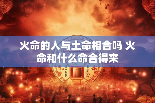 火命的人与土命相合吗 火命和什么命合得来