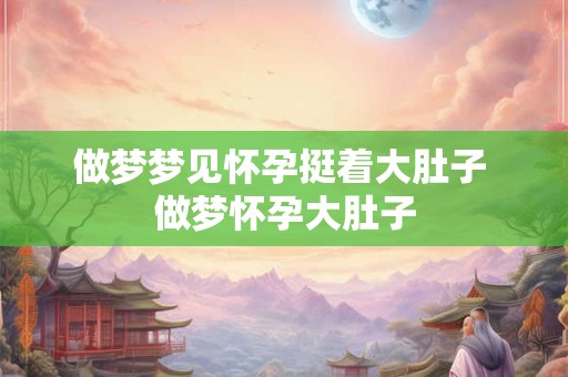 做梦梦见怀孕挺着大肚子 做梦怀孕大肚子 做梦梦见怀孕挺着大肚子 做梦怀孕大肚子