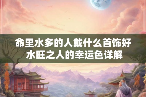 命里水多的人戴什么首饰好 水旺之人的幸运色详解