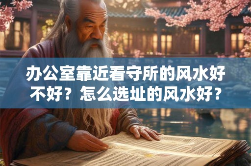 办公室靠近看守所的风水好不好？怎么选址的风水好？