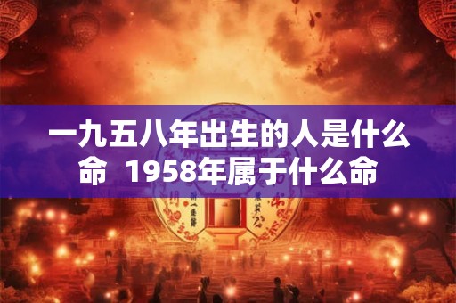 一九五八年出生的人是什么命  1958年属于什么命