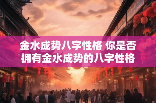 金水成势八字性格 你是否拥有金水成势的八字性格