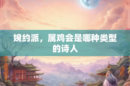 婉约派，属鸡会是哪种类型的诗人