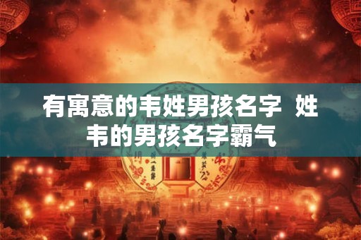 有寓意的韦姓男孩名字  姓韦的男孩名字霸气