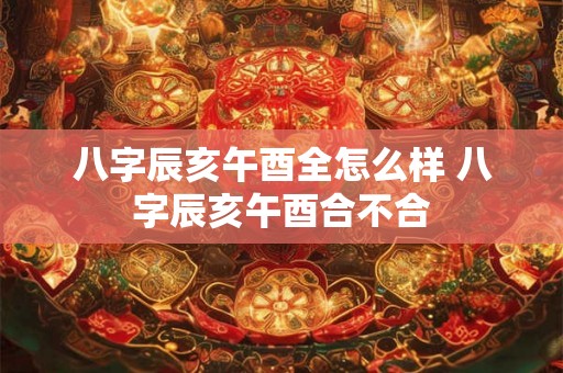 八字辰亥午酉全怎么样 八字辰亥午酉合不合
