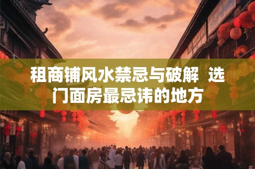 租商铺风水禁忌与破解  选门面房最忌讳的地方