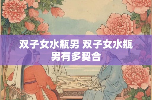 双子女水瓶男 双子女水瓶男有多契合