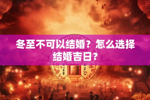 冬至不可以结婚？怎么选择结婚吉日？