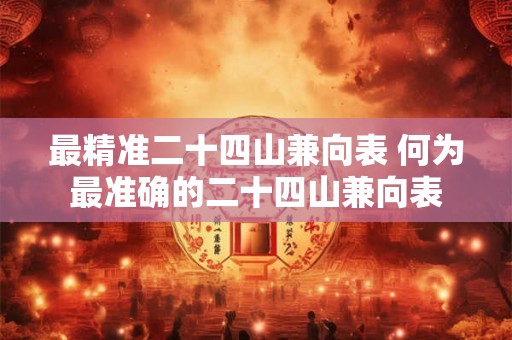 最精准二十四山兼向表 何为最准确的二十四山兼向表