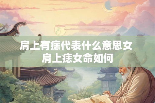 肩上有痣代表什么意思女 肩上痣女命如何