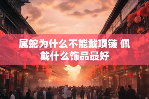 属蛇为什么不能戴项链 佩戴什么饰品最好