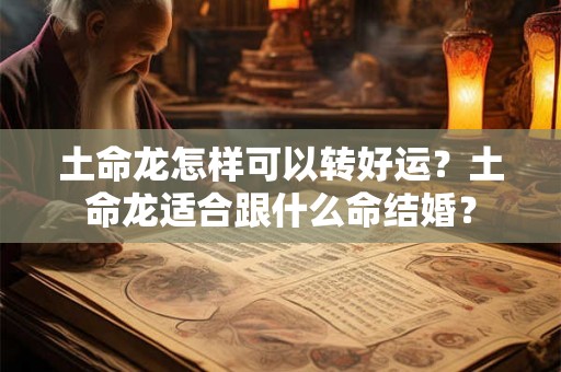 土命龙怎样可以转好运？土命龙适合跟什么命结婚？