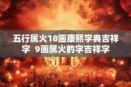 五行属火18画康熙字典吉祥字  9画属火的字吉祥字