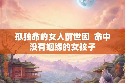 孤独命的女人前世因  命中没有姻缘的女孩子
