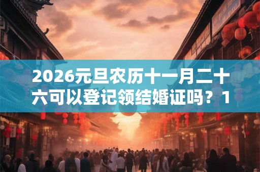 2026元旦农历十一月二十六可以登记领结婚证吗？1月结婚吉日总览