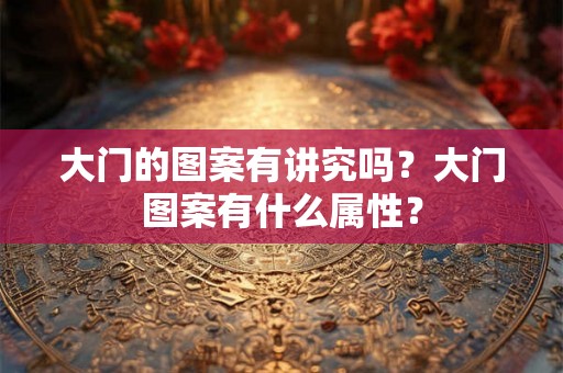 大门的图案有讲究吗?大门图案有什么属性? 大门的图案有讲究吗?大门图案有什么属性?