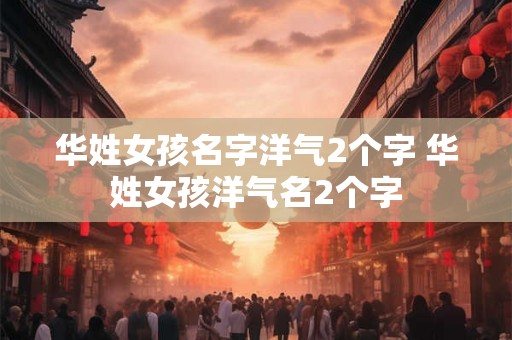 华姓女孩名字洋气2个字 华姓女孩洋气名2个字