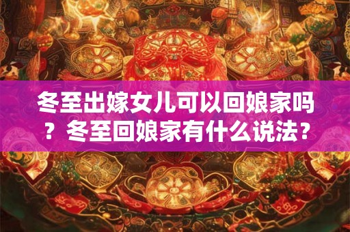 冬至出嫁女儿可以回娘家吗？冬至回娘家有什么说法？