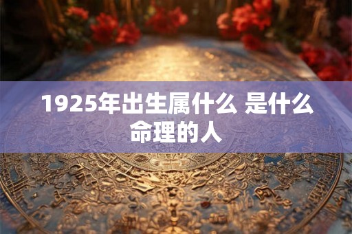 1925年出生属什么 是什么命理的人 1925年出生属什么 是什么命理的人