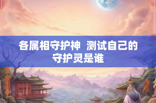 各属相守护神 测试自己的守护灵是谁 各属相守护神 测试自己的守护灵是谁