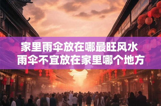 家里雨伞放在哪最旺风水 雨伞不宜放在家里哪个地方