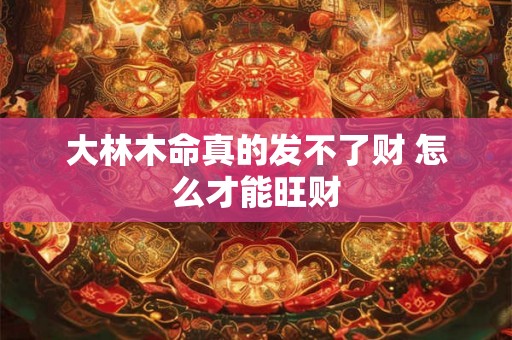 大林木命真的发不了财 怎么才能旺财