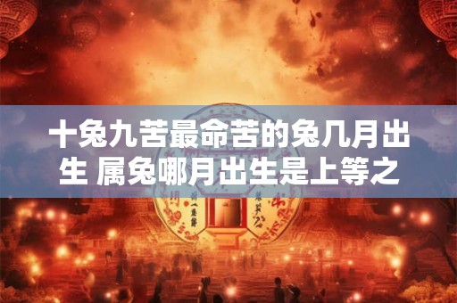 十兔九苦最命苦的兔几月出生 属兔哪月出生是上等之命