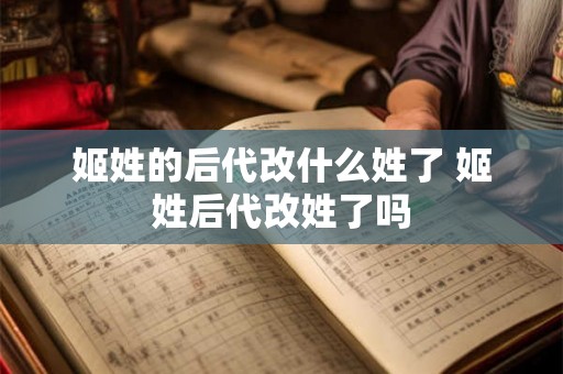 姬姓的后代改什么姓了 姬姓后代改姓了吗