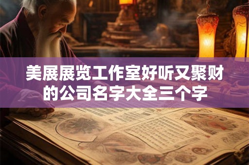 美展展览工作室好听又聚财的公司名字大全三个字 美展展览工作室好听又聚财的公司名字大全三个字