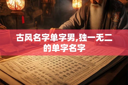 古风名字单字男,独一无二的单字名字 古风名字单字男,独一无二的单字名字