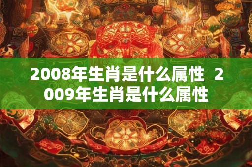 2008年生肖是什么属性  2009年生肖是什么属性