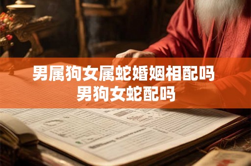 男属狗女属蛇婚姻相配吗 男狗女蛇配吗