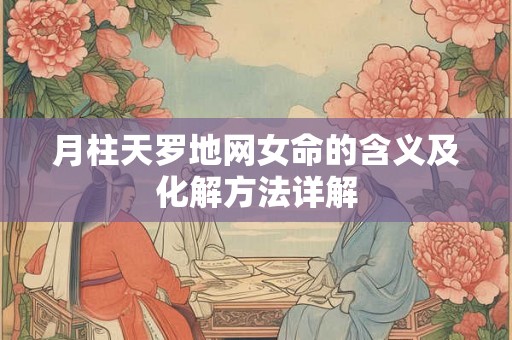 月柱天罗地网女命的含义及化解方法详解