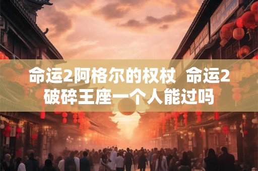 命运2阿格尔的权杖  命运2破碎王座一个人能过吗