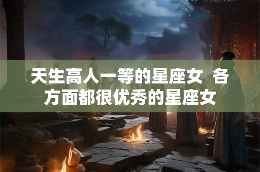 天生高人一等的星座女  各方面都很优秀的星座女