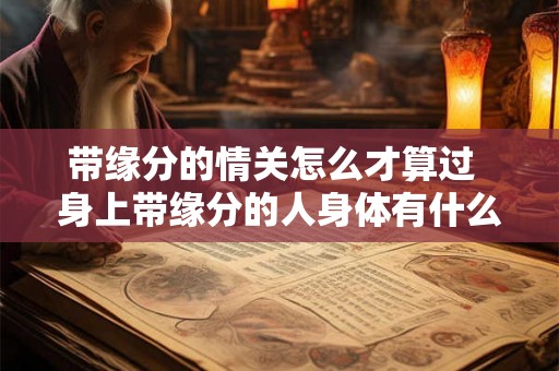 带缘分的情关怎么才算过 身上带缘分的人身体有什么感觉 带缘分的情关怎么才算过 身上带缘分的人身体有什么感觉