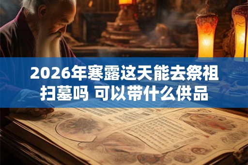 2026年寒露这天能去祭祖扫墓吗 可以带什么供品 2026年寒露这天能去祭祖扫墓吗 可以带什么供品