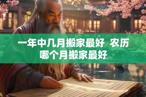 一年中几月搬家最好  农历哪个月搬家最好