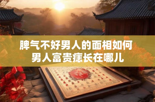 脾气不好男人的面相如何 男人富贵痣长在哪儿