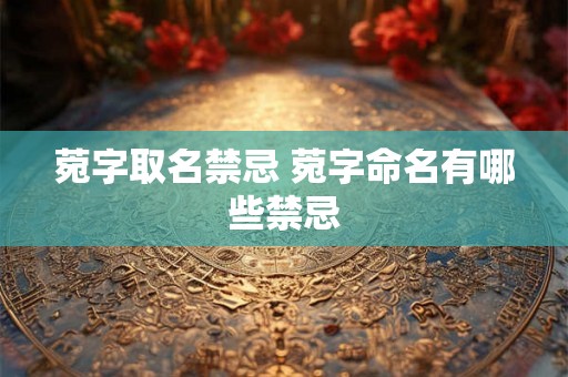 菀字取名禁忌 菀字命名有哪些禁忌 菀字取名禁忌 菀字命名有哪些禁忌